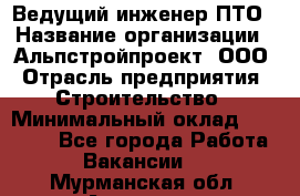 Ведущий инженер ПТО › Название организации ­ Альпстройпроект, ООО › Отрасль предприятия ­ Строительство › Минимальный оклад ­ 30 000 - Все города Работа » Вакансии   . Мурманская обл.,Апатиты г.